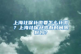 上海社保补缴要怎么补缴？上海社保补缴有时间限制吗？