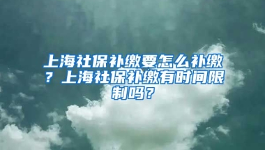 上海社保补缴要怎么补缴？上海社保补缴有时间限制吗？