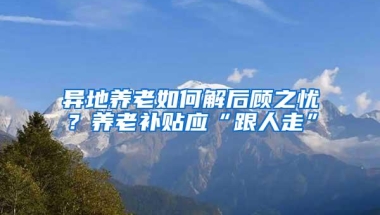 异地养老如何解后顾之忧？养老补贴应“跟人走”