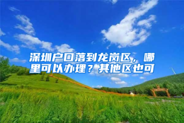 深圳户口落到龙岗区，哪里可以办理？其他区也可