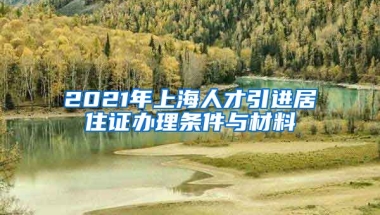 2021年上海人才引进居住证办理条件与材料