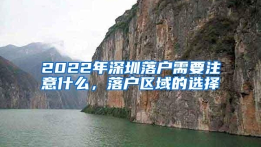 2022年深圳落户需要注意什么，落户区域的选择