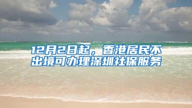 12月2日起，香港居民不出境可办理深圳社保服务