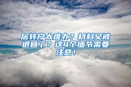 居转户太难办？材料又被退回了？这4个细节需要注意！