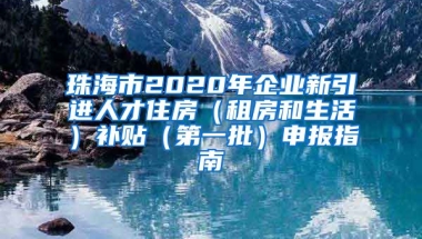 珠海市2020年企业新引进人才住房（租房和生活）补贴（第一批）申报指南