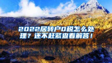 2022居转户0税怎么处理？还不赶紧查看解答！