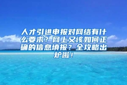 人才引进申报对网络有什么要求？网上又该如何正确的信息填报？全攻略出炉啦！