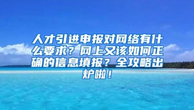 人才引进申报对网络有什么要求？网上又该如何正确的信息填报？全攻略出炉啦！