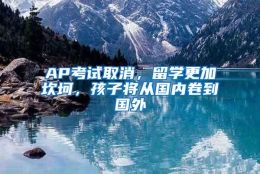 AP考试取消，留学更加坎坷，孩子将从国内卷到国外