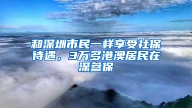 和深圳市民一样享受社保待遇，3万多港澳居民在深参保