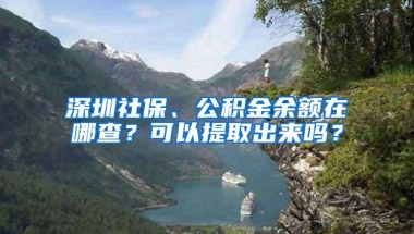 深圳社保、公积金余额在哪查？可以提取出来吗？