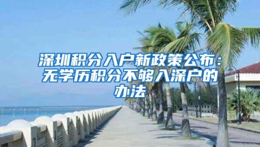 深圳积分入户新政策公布：无学历积分不够入深户的办法