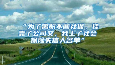 “为了离职不断社保，挂靠了公司交，我上了社会保险失信人名单”