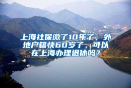 上海社保缴了10年了，外地户籍快60岁了，可以在上海办理退休吗？