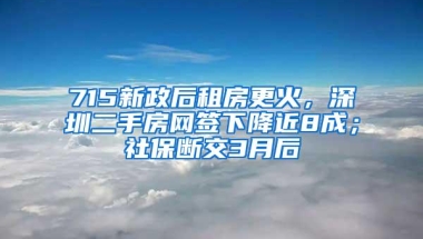 715新政后租房更火，深圳二手房网签下降近8成；社保断交3月后