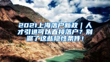 2021上海落户新政｜人才引进可以直接落户？别漏了这些隐性条件！