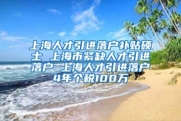 上海人才引进落户补贴硕士 上海市紧缺人才引进落户 上海人才引进落户4年个税100万