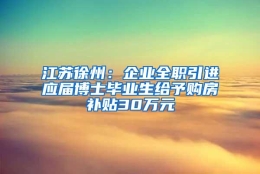 江苏徐州：企业全职引进应届博士毕业生给予购房补贴30万元