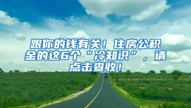 跟你的钱有关！住房公积金的这6个“冷知识”，请点击查收！