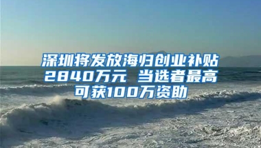 深圳将发放海归创业补贴2840万元 当选者最高可获100万资助