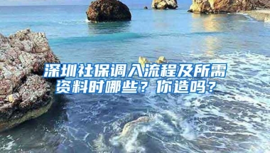 深圳社保调入流程及所需资料时哪些？你造吗？