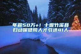 年薪50万+！十堰竹溪县妇幼保健院人才引进41人