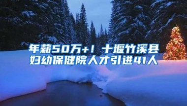 年薪50万+！十堰竹溪县妇幼保健院人才引进41人