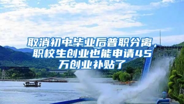 取消初中毕业后普职分离，职校生创业也能申请45万创业补贴了