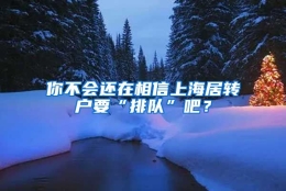 你不会还在相信上海居转户要“排队”吧？