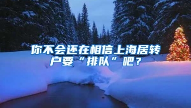 你不会还在相信上海居转户要“排队”吧？