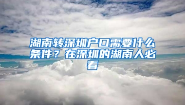 湖南转深圳户口需要什么条件？在深圳的湖南人必看