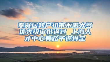 奉贤居转户初审不需太多优先级审批通过 上海人才中心有路子搞得定