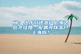 问：人才引进落户上海之后才结婚，配偶可以落户上海吗？