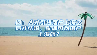 问：人才引进落户上海之后才结婚，配偶可以落户上海吗？