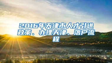 2016年天津市人才引进政策、办理天津、落户流程