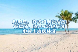 好消息！在沪港澳台居民有福了！这25个地方可申领上海居住证