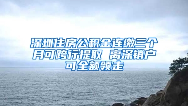 深圳住房公积金连缴三个月可跨行提取 离深销户可全额领走