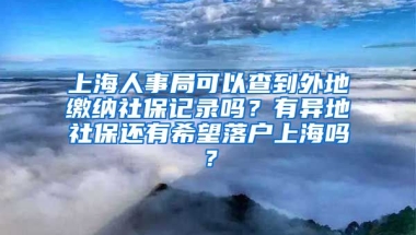 上海人事局可以查到外地缴纳社保记录吗？有异地社保还有希望落户上海吗？