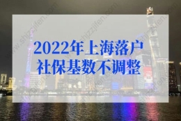 上海户口落户政策2022最新规定，2022年上海落户社保基数不调整