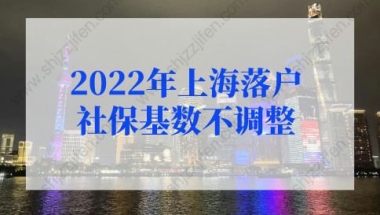 上海户口落户政策2022最新规定，2022年上海落户社保基数不调整