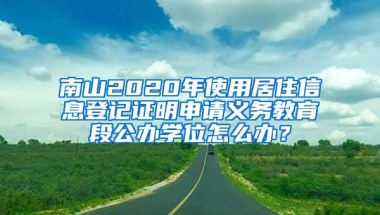 南山2020年使用居住信息登记证明申请义务教育段公办学位怎么办？