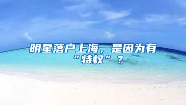 明星落户上海，是因为有“特权”？