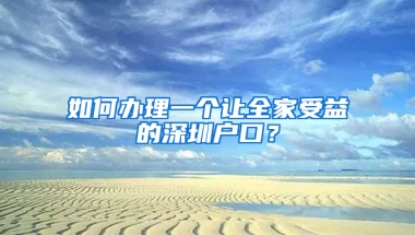 如何办理一个让全家受益的深圳户口？