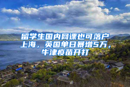 留学生国内网课也可落户上海，英国单日暴增5万，牛津疫苗开打