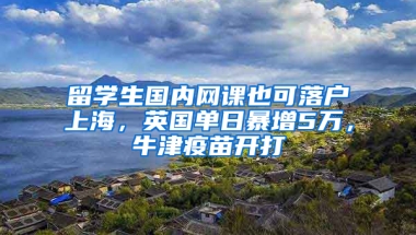 留学生国内网课也可落户上海，英国单日暴增5万，牛津疫苗开打