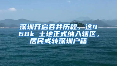 深圳开启吞并历程，这468k㎡土地正式纳入辖区，居民或转深圳户籍