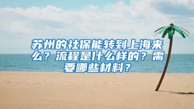 苏州的社保能转到上海来么？流程是什么样的？需要哪些材料？