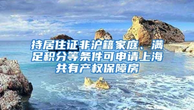 持居住证非沪籍家庭、满足积分等条件可申请上海共有产权保障房