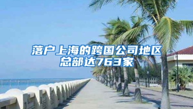 落户上海的跨国公司地区总部达763家