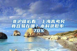 非沪籍必看：上海高考究竟容易在哪？本科录取率：70%